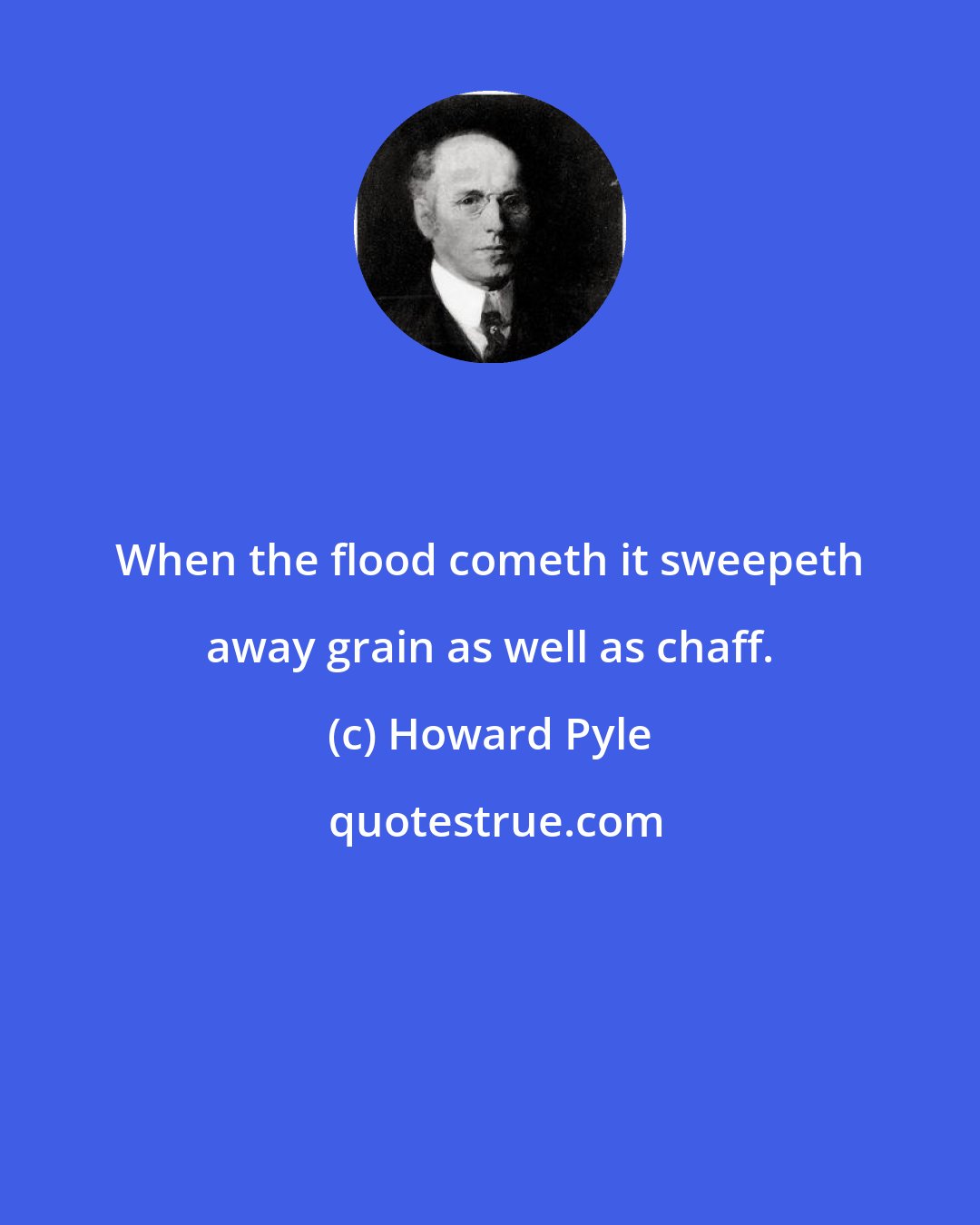 Howard Pyle: When the flood cometh it sweepeth away grain as well as chaff.