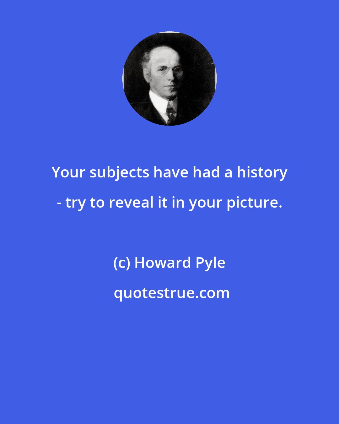 Howard Pyle: Your subjects have had a history - try to reveal it in your picture.
