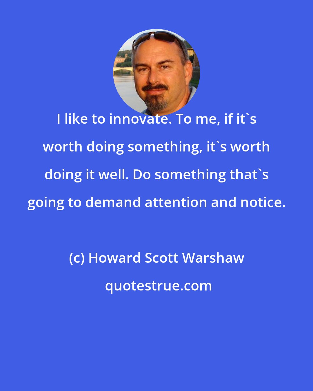 Howard Scott Warshaw: I like to innovate. To me, if it's worth doing something, it's worth doing it well. Do something that's going to demand attention and notice.