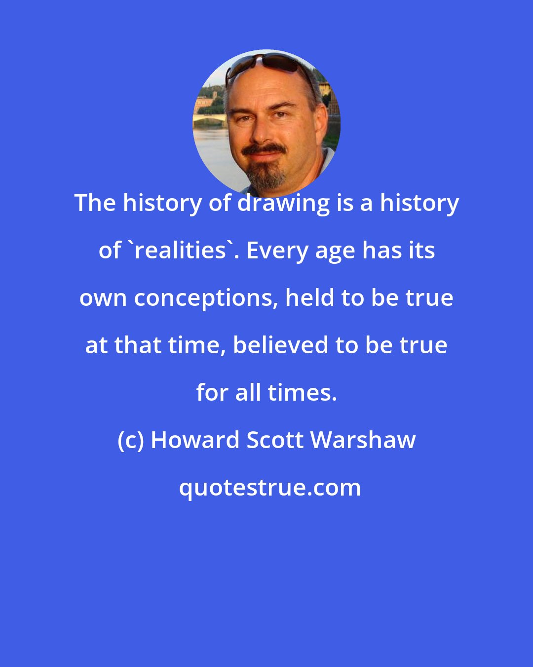 Howard Scott Warshaw: The history of drawing is a history of 'realities'. Every age has its own conceptions, held to be true at that time, believed to be true for all times.