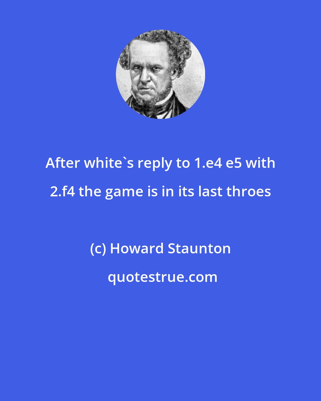 Howard Staunton: After white's reply to 1.e4 e5 with 2.f4 the game is in its last throes