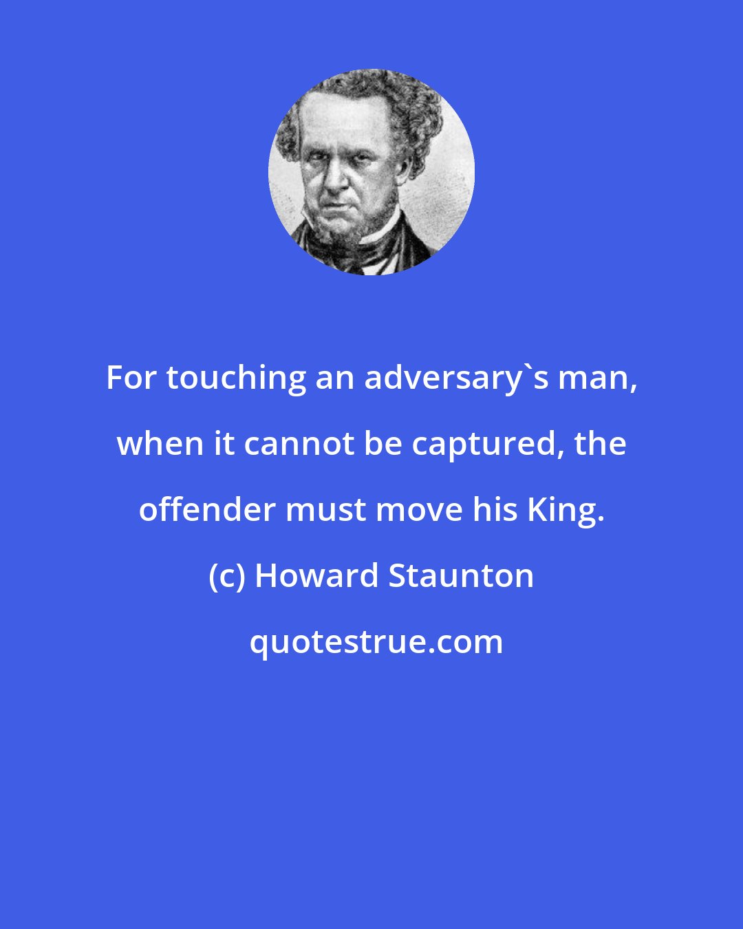Howard Staunton: For touching an adversary's man, when it cannot be captured, the offender must move his King.