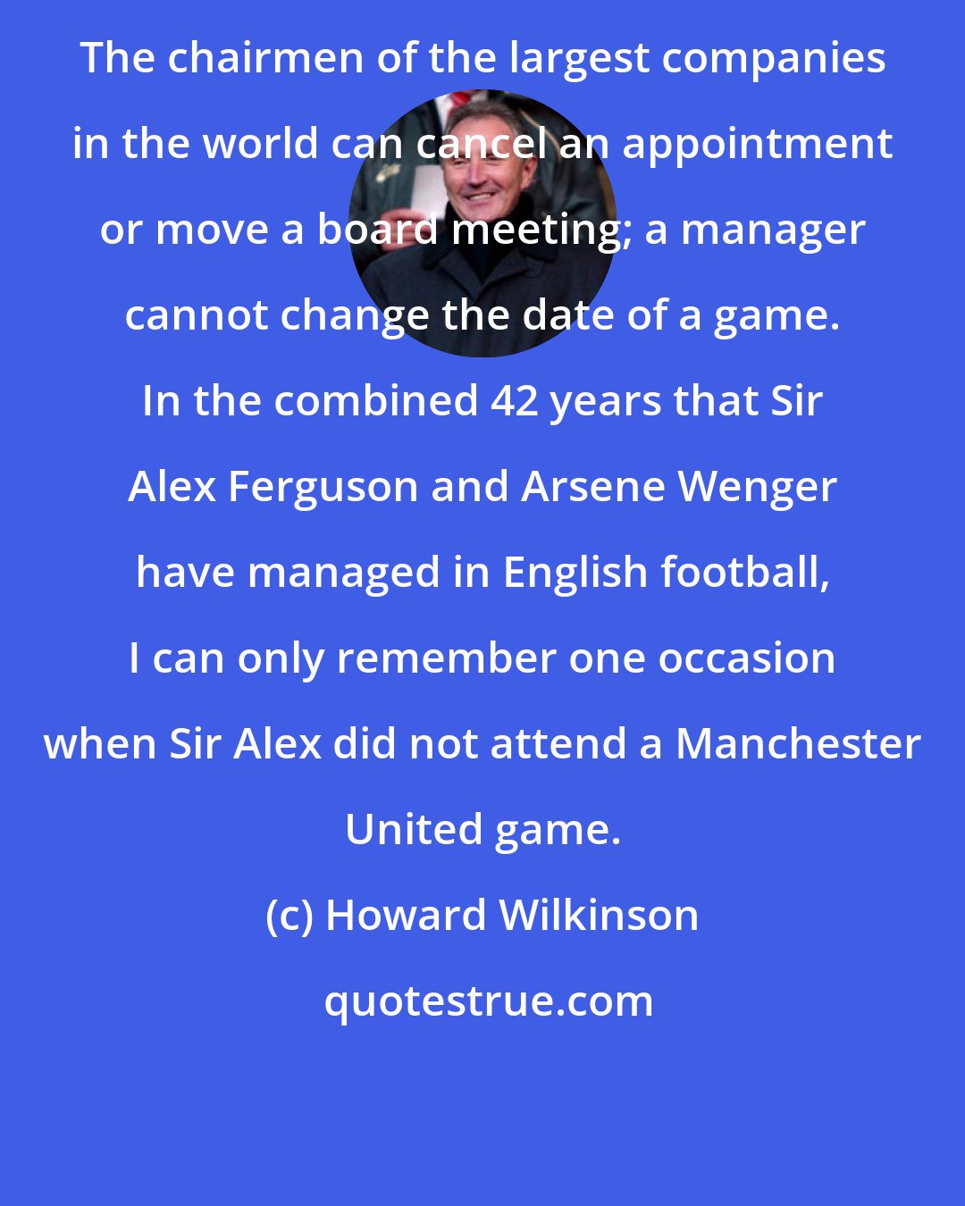 Howard Wilkinson: The chairmen of the largest companies in the world can cancel an appointment or move a board meeting; a manager cannot change the date of a game. In the combined 42 years that Sir Alex Ferguson and Arsene Wenger have managed in English football, I can only remember one occasion when Sir Alex did not attend a Manchester United game.