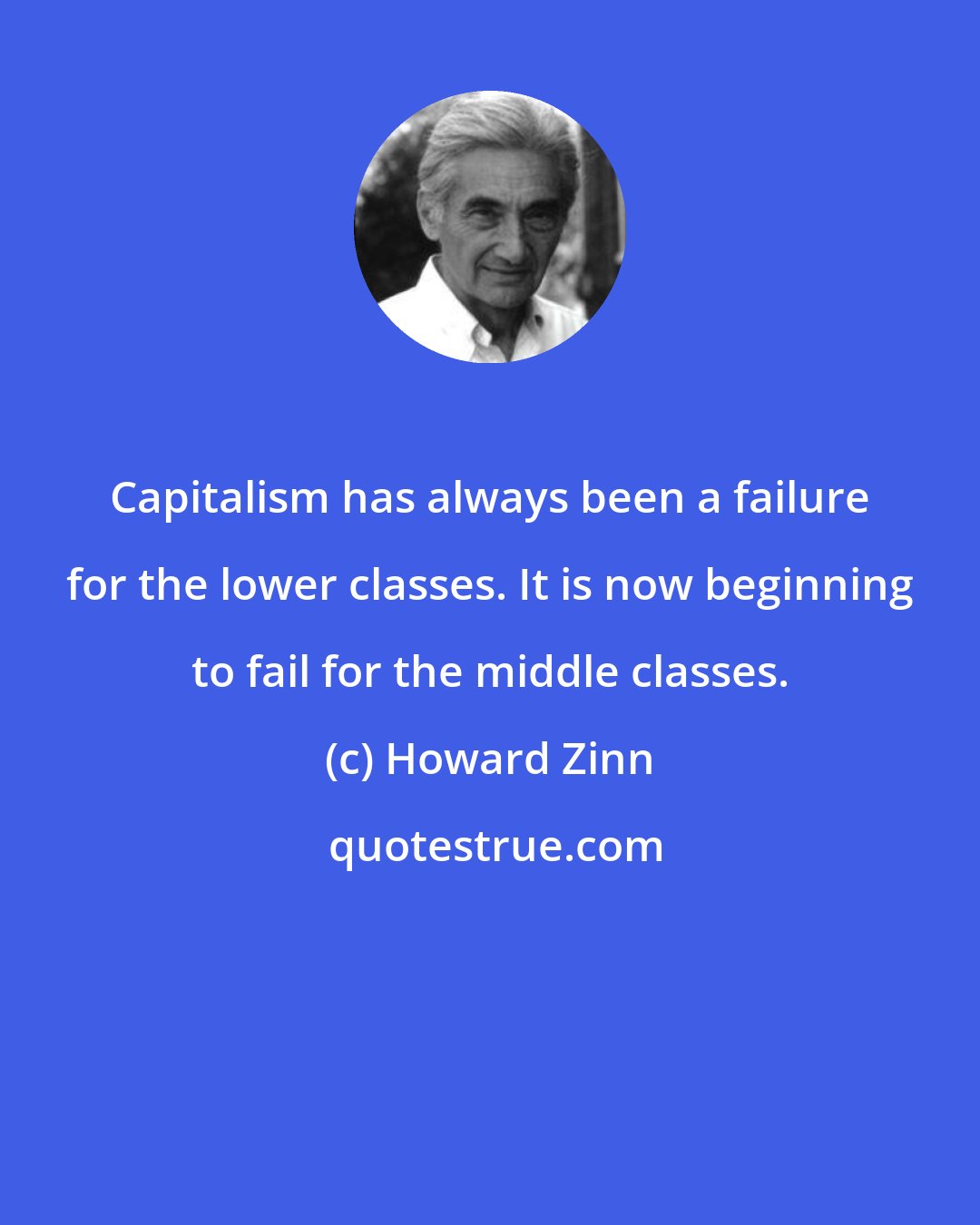 Howard Zinn: Capitalism has always been a failure for the lower classes. It is now beginning to fail for the middle classes.