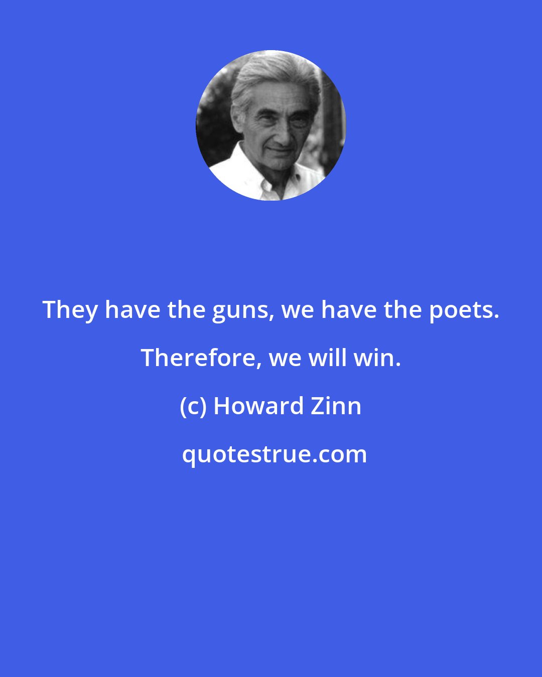 Howard Zinn: They have the guns, we have the poets. Therefore, we will win.