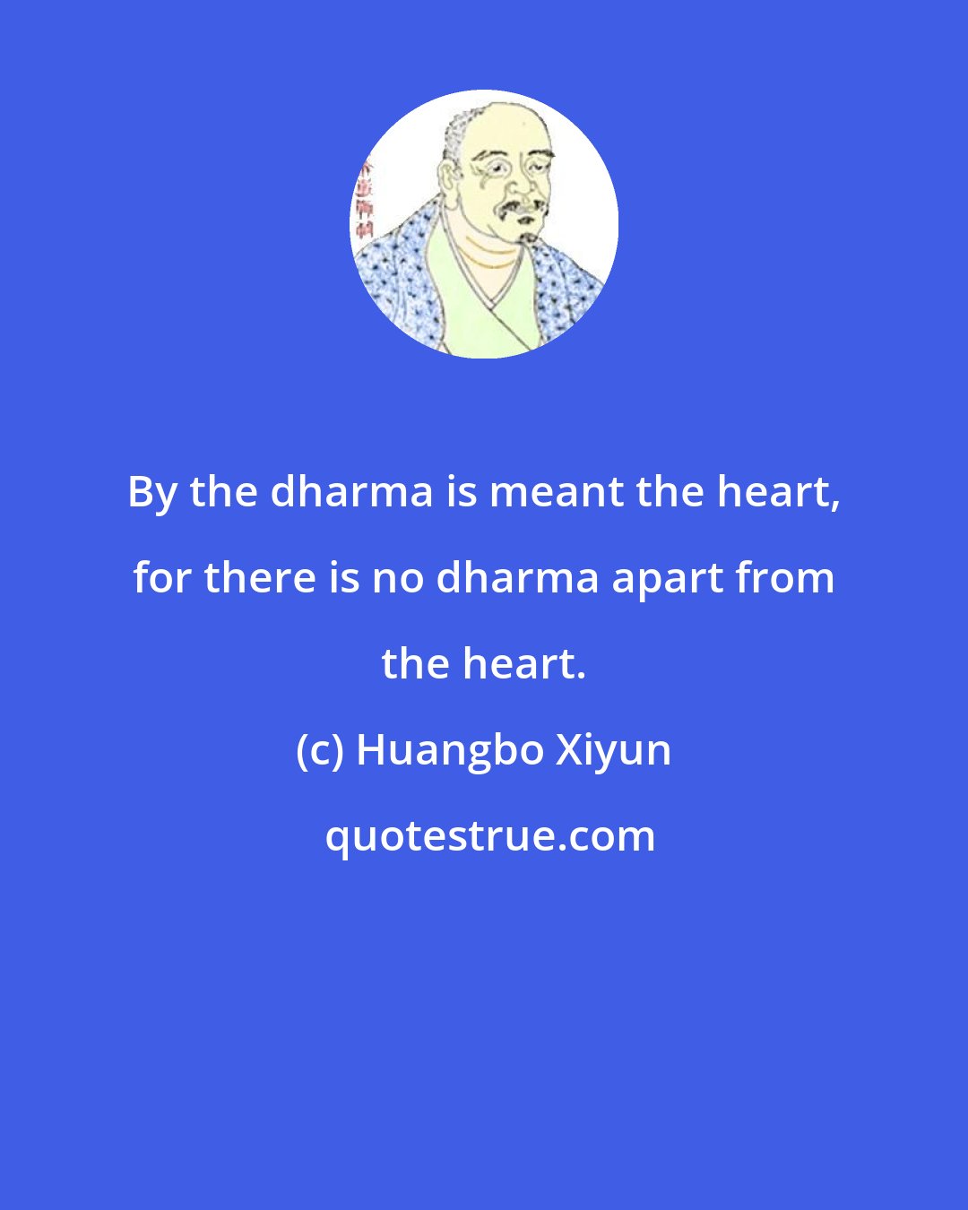 Huangbo Xiyun: By the dharma is meant the heart, for there is no dharma apart from the heart.
