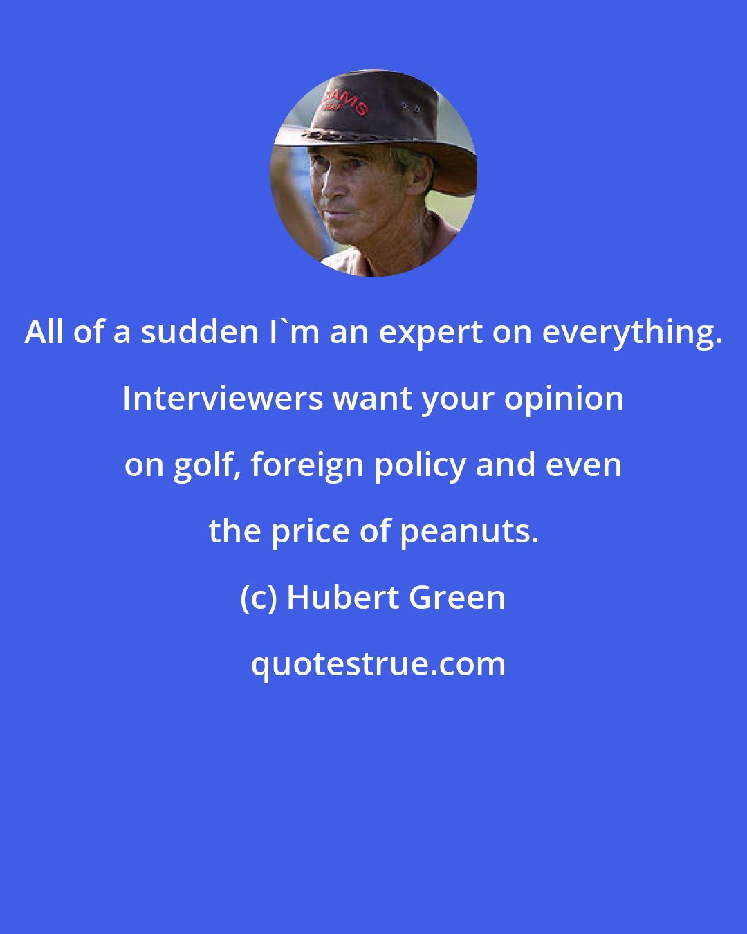 Hubert Green: All of a sudden I'm an expert on everything. Interviewers want your opinion on golf, foreign policy and even the price of peanuts.