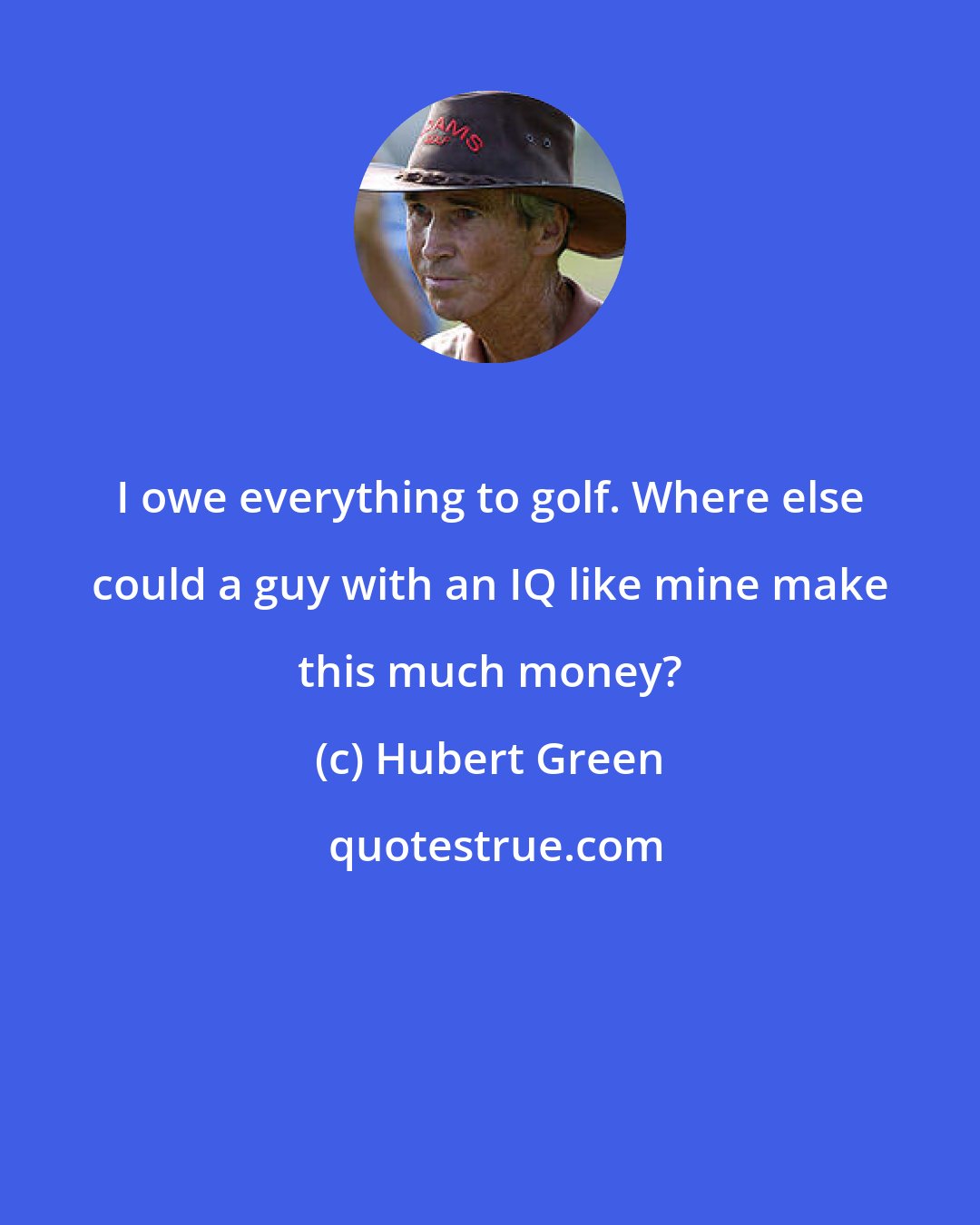 Hubert Green: I owe everything to golf. Where else could a guy with an IQ like mine make this much money?