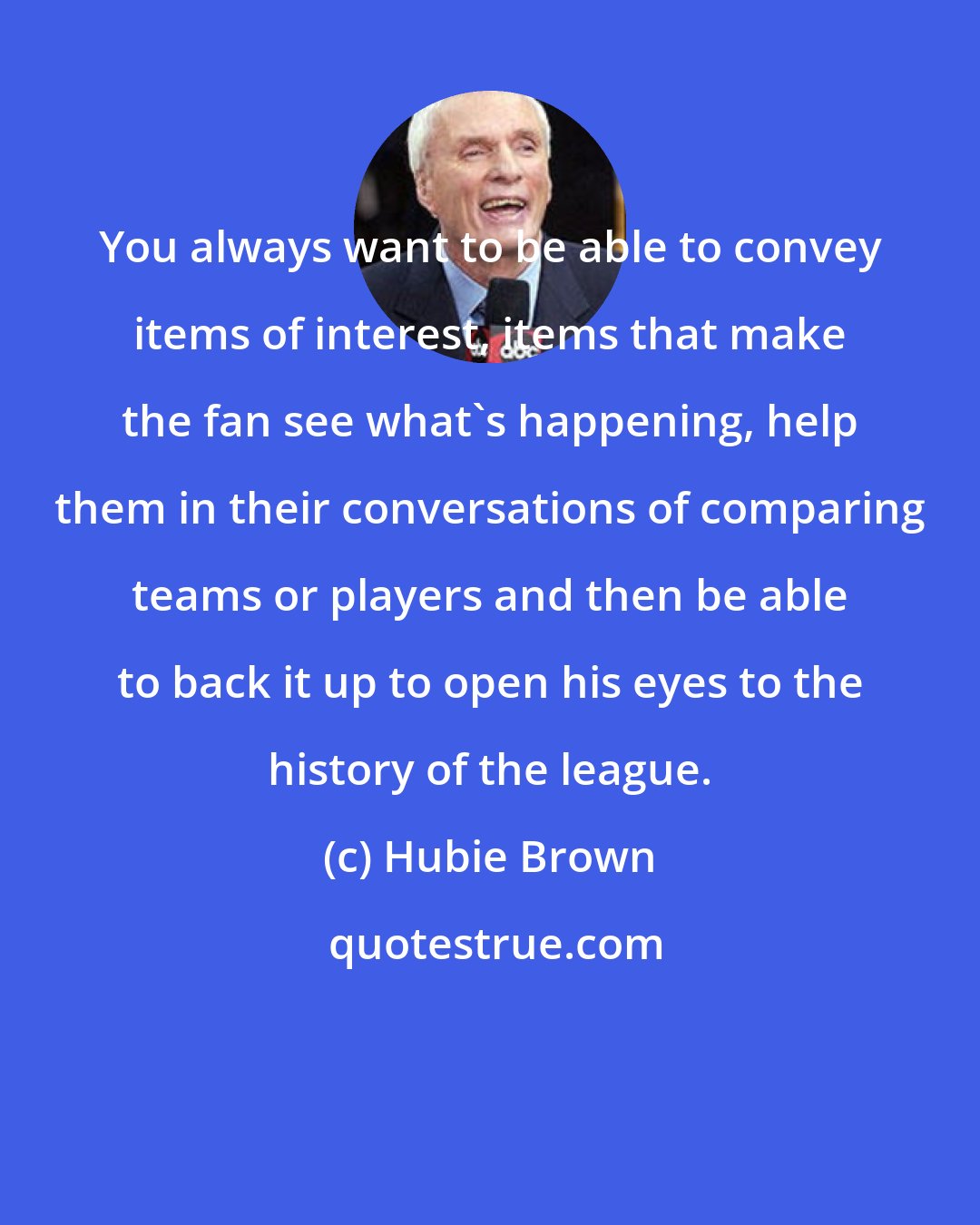 Hubie Brown: You always want to be able to convey items of interest, items that make the fan see what's happening, help them in their conversations of comparing teams or players and then be able to back it up to open his eyes to the history of the league.