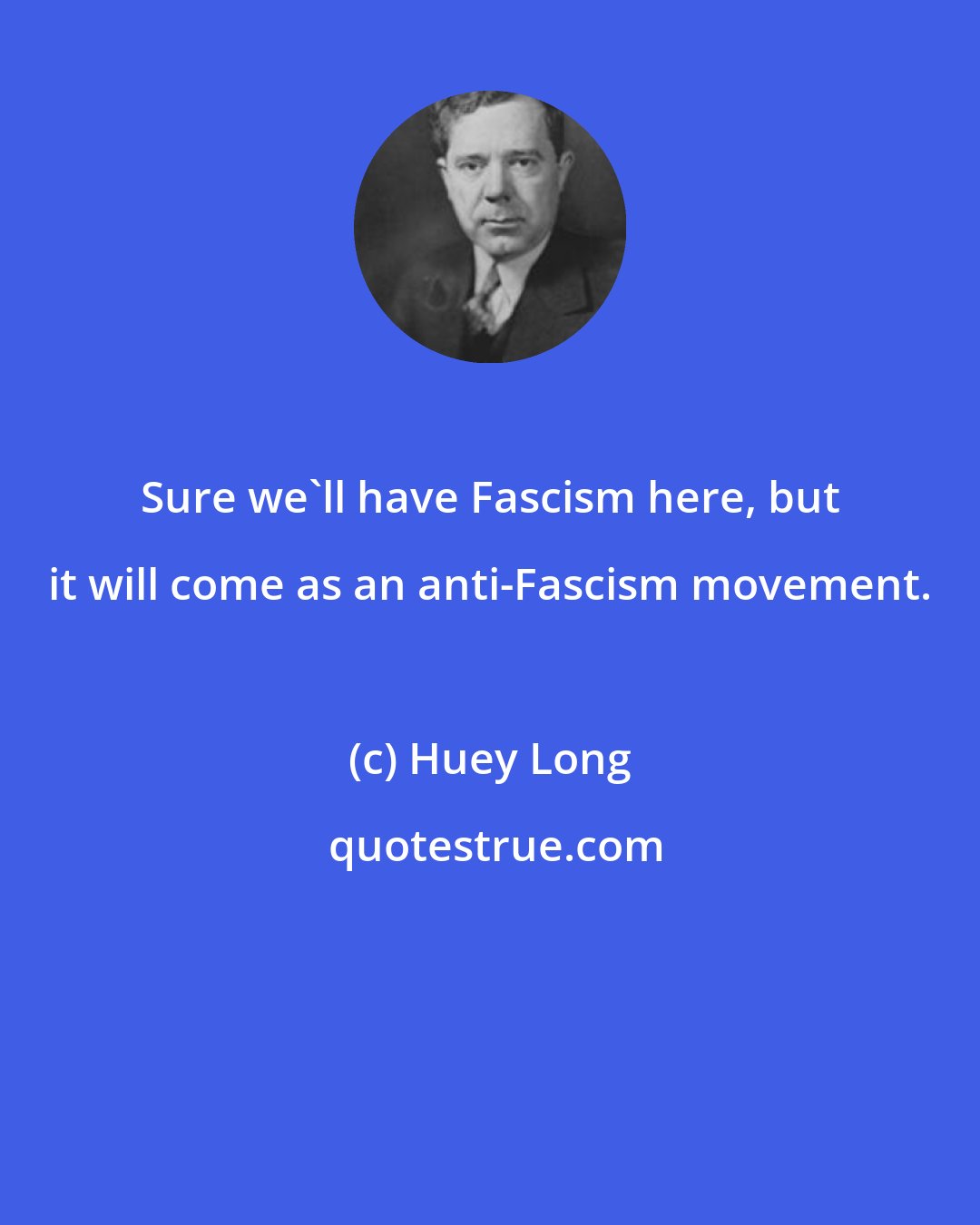 Huey Long: Sure we'll have Fascism here, but it will come as an anti-Fascism movement.
