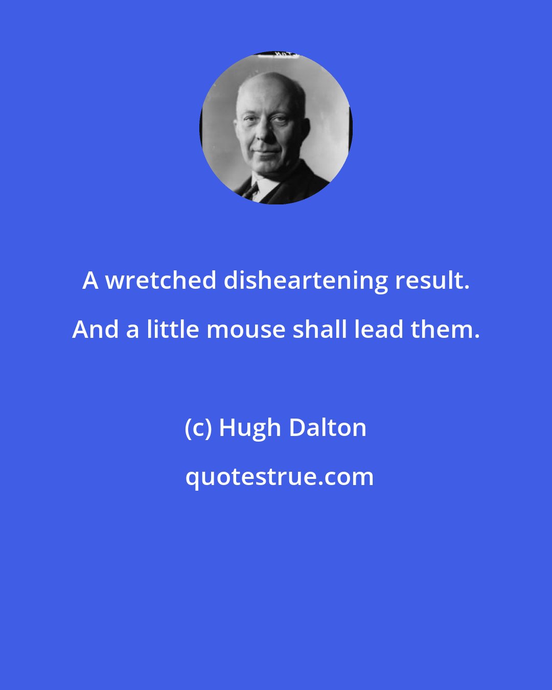 Hugh Dalton: A wretched disheartening result. And a little mouse shall lead them.