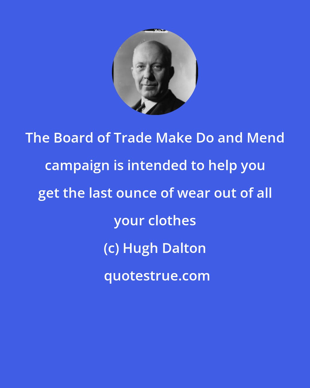 Hugh Dalton: The Board of Trade Make Do and Mend campaign is intended to help you get the last ounce of wear out of all your clothes