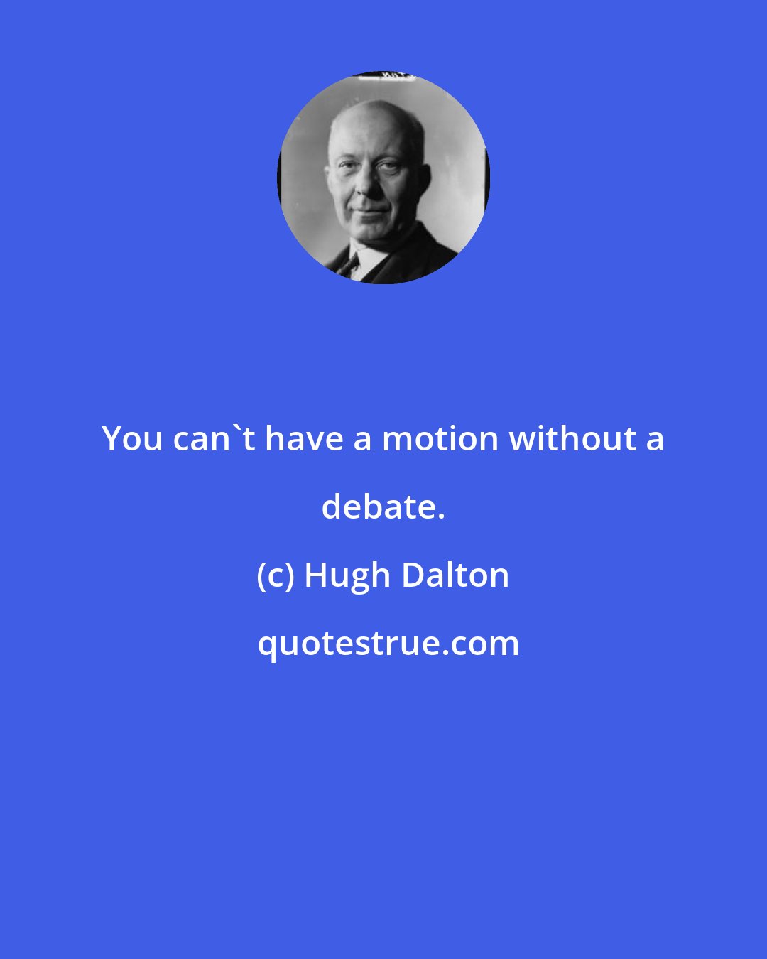 Hugh Dalton: You can't have a motion without a debate.