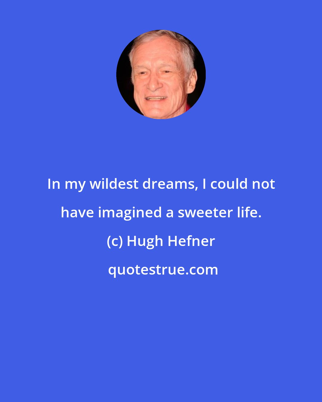 Hugh Hefner: In my wildest dreams, I could not have imagined a sweeter life.