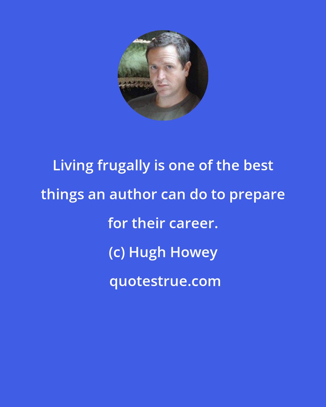 Hugh Howey: Living frugally is one of the best things an author can do to prepare for their career.