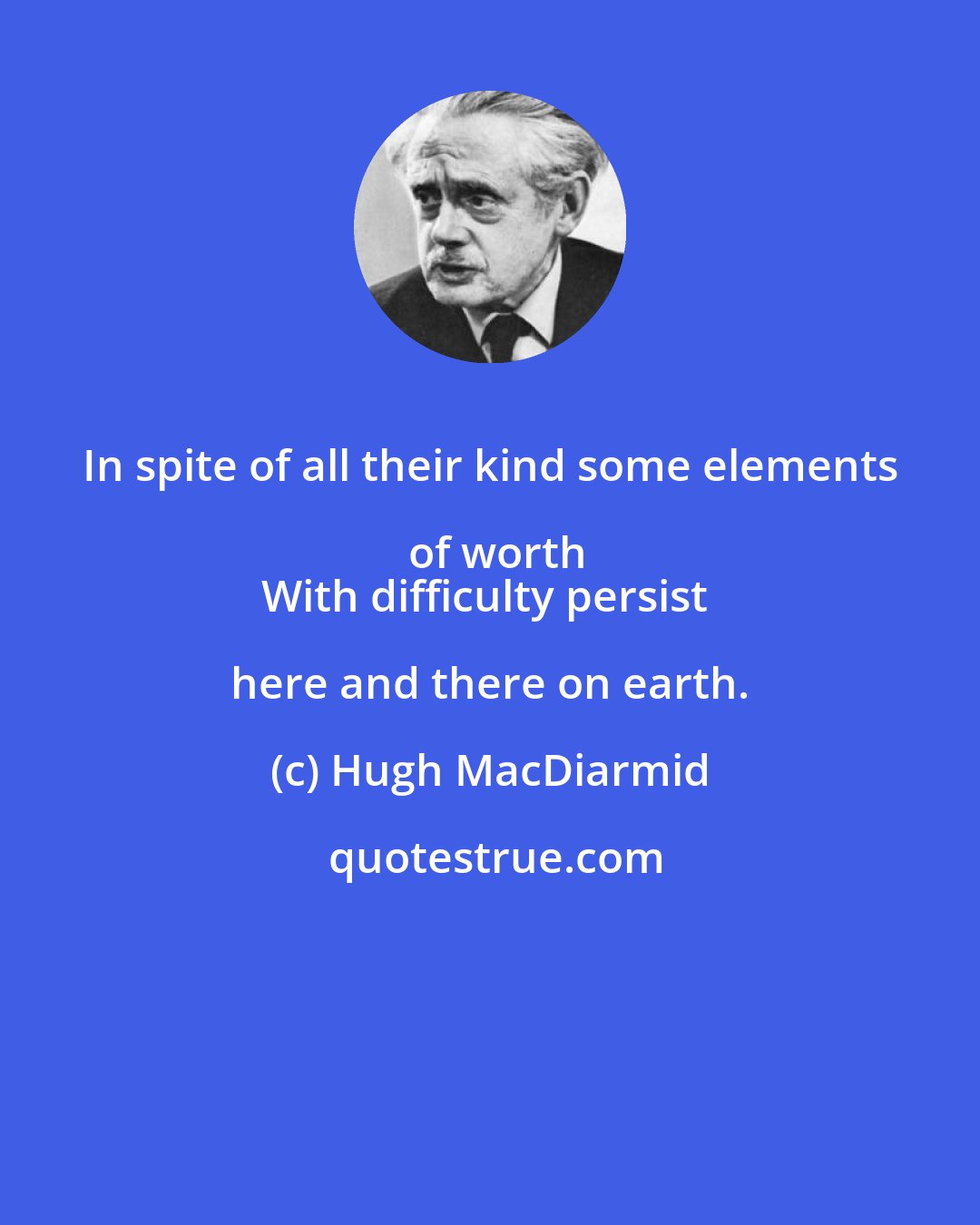 Hugh MacDiarmid: In spite of all their kind some elements of worth
With difficulty persist here and there on earth.