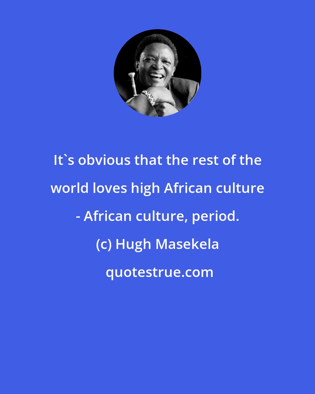 Hugh Masekela: It's obvious that the rest of the world loves high African culture - African culture, period.