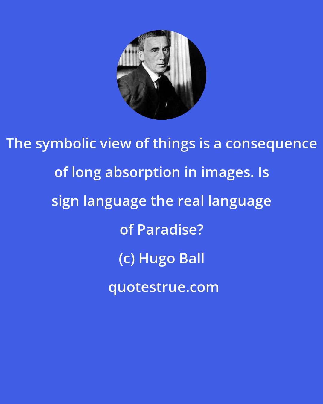Hugo Ball: The symbolic view of things is a consequence of long absorption in images. Is sign language the real language of Paradise?