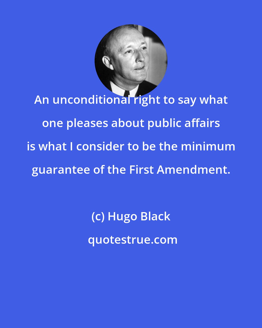 Hugo Black: An unconditional right to say what one pleases about public affairs is what I consider to be the minimum guarantee of the First Amendment.