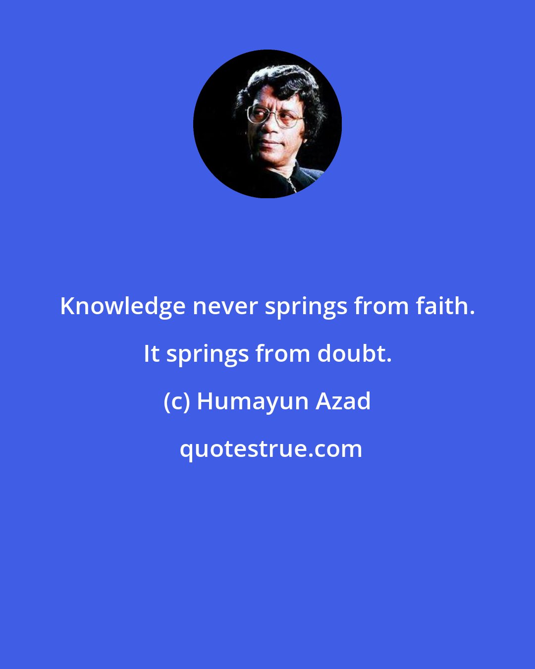 Humayun Azad: Knowledge never springs from faith. It springs from doubt.