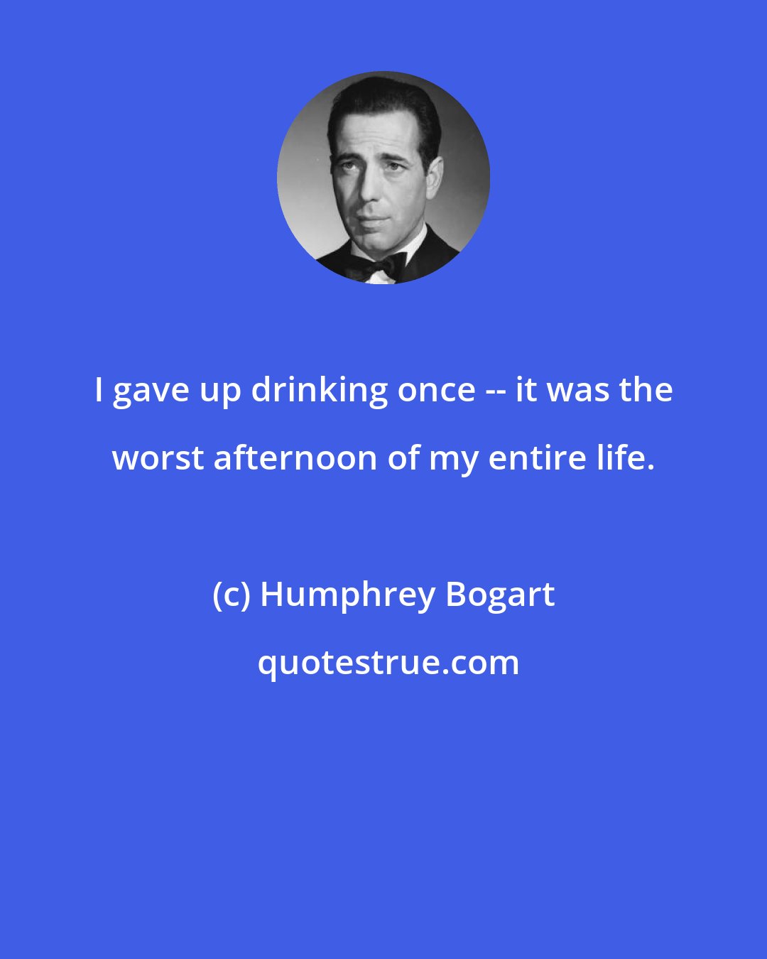 Humphrey Bogart: I gave up drinking once -- it was the worst afternoon of my entire life.