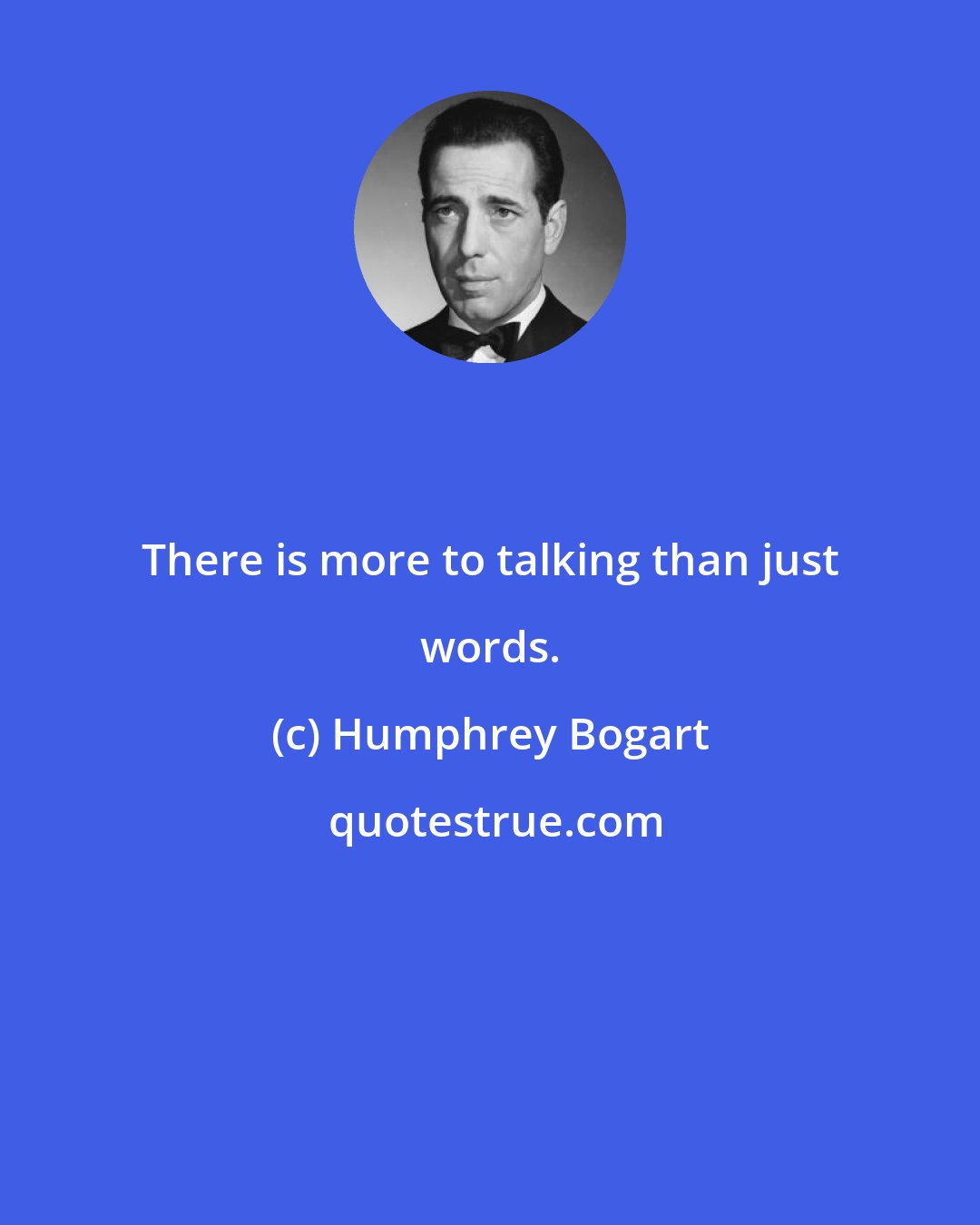 Humphrey Bogart: There is more to talking than just words.