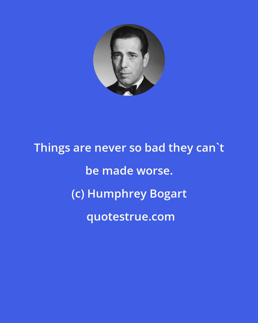 Humphrey Bogart: Things are never so bad they can't be made worse.