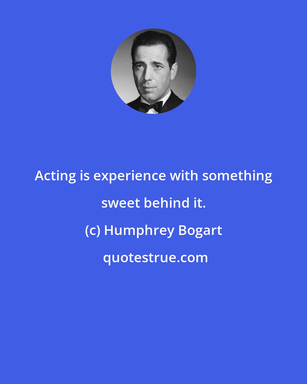 Humphrey Bogart: Acting is experience with something sweet behind it.