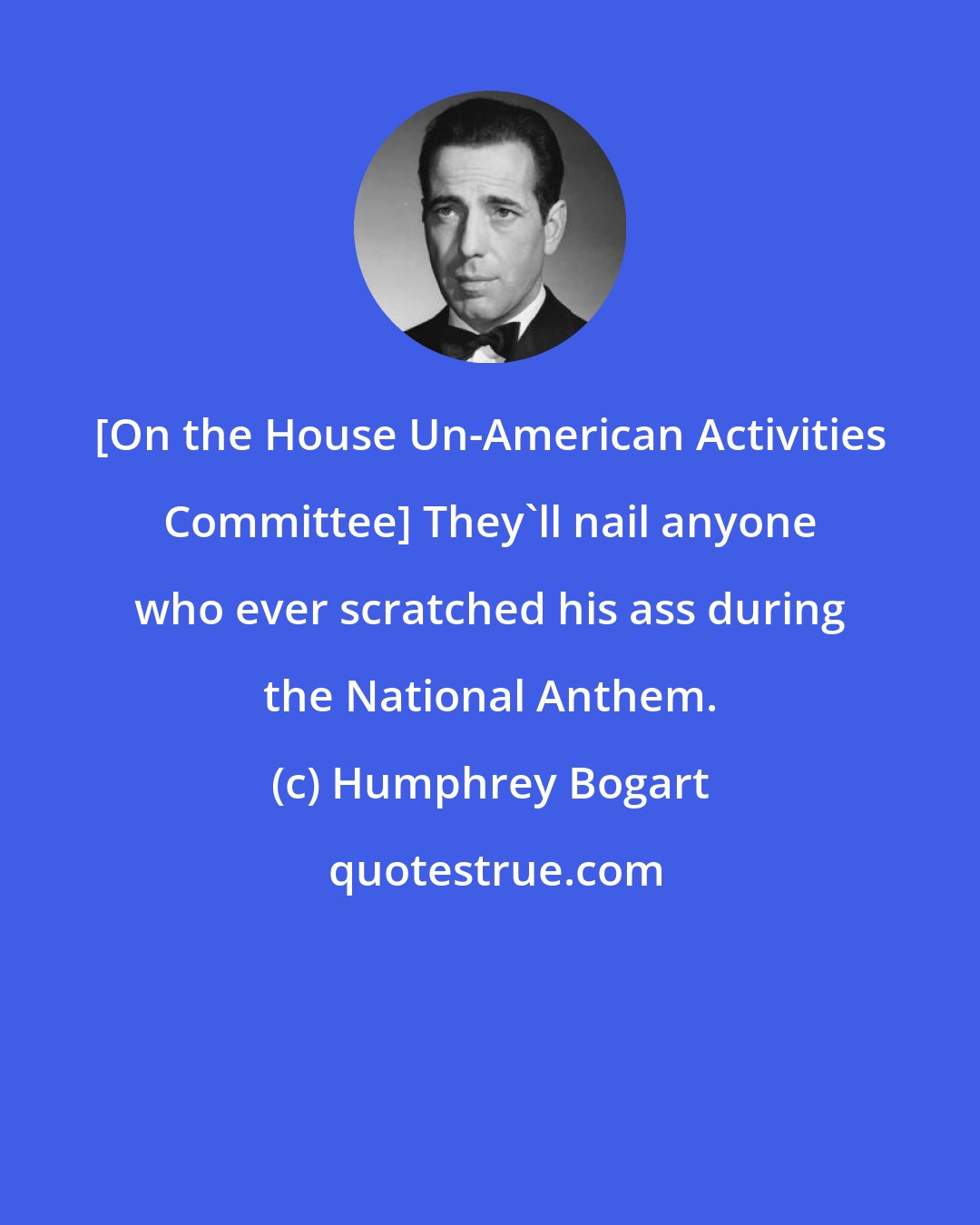 Humphrey Bogart: [On the House Un-American Activities Committee] They'll nail anyone who ever scratched his ass during the National Anthem.