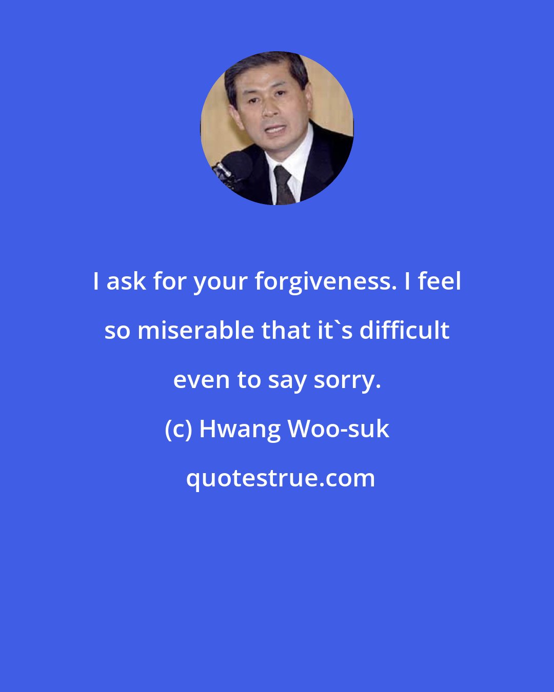 Hwang Woo-suk: I ask for your forgiveness. I feel so miserable that it's difficult even to say sorry.