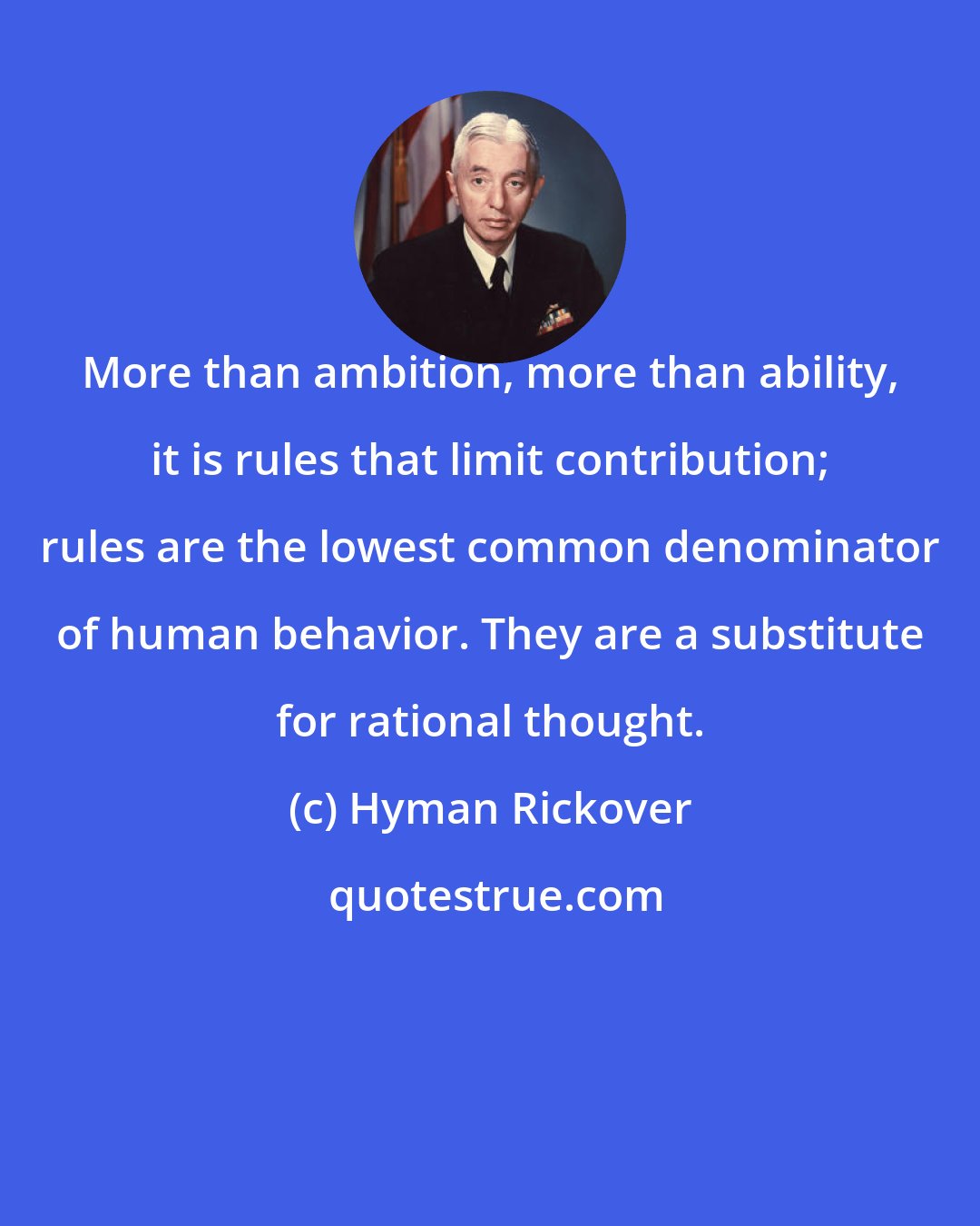 Hyman Rickover: More than ambition, more than ability, it is rules that limit contribution; rules are the lowest common denominator of human behavior. They are a substitute for rational thought.
