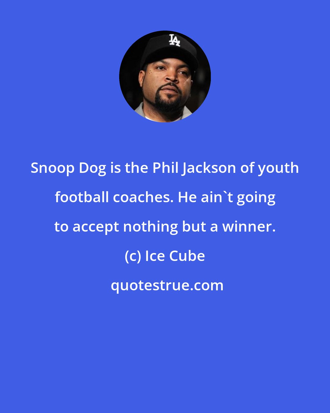 Ice Cube: Snoop Dog is the Phil Jackson of youth football coaches. He ain't going to accept nothing but a winner.