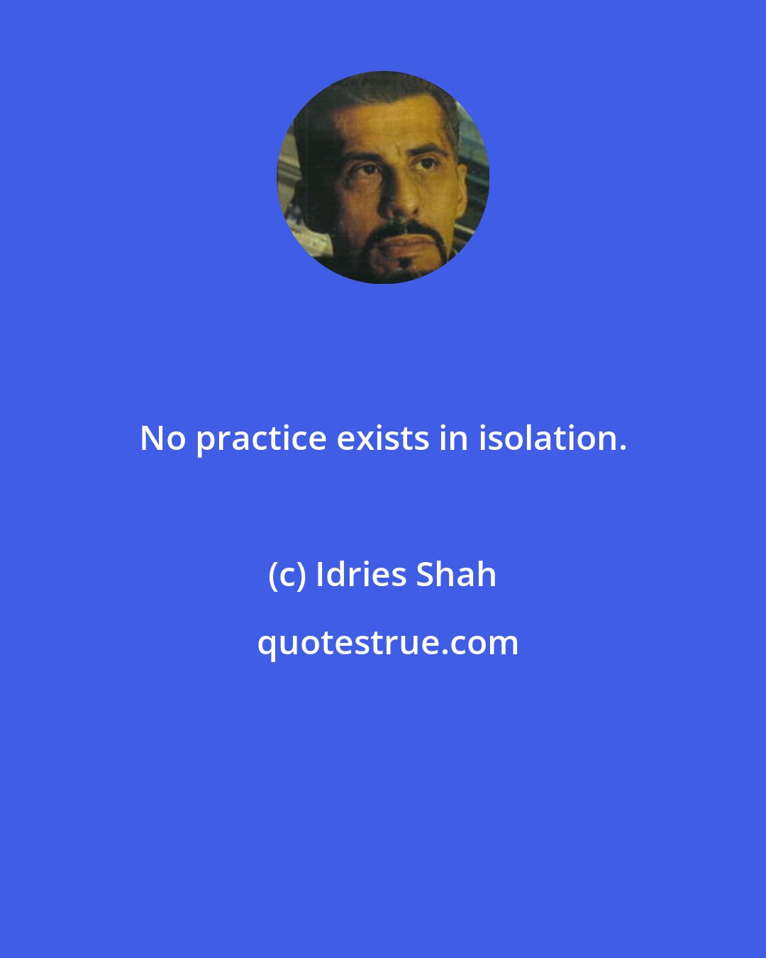 Idries Shah: No practice exists in isolation.