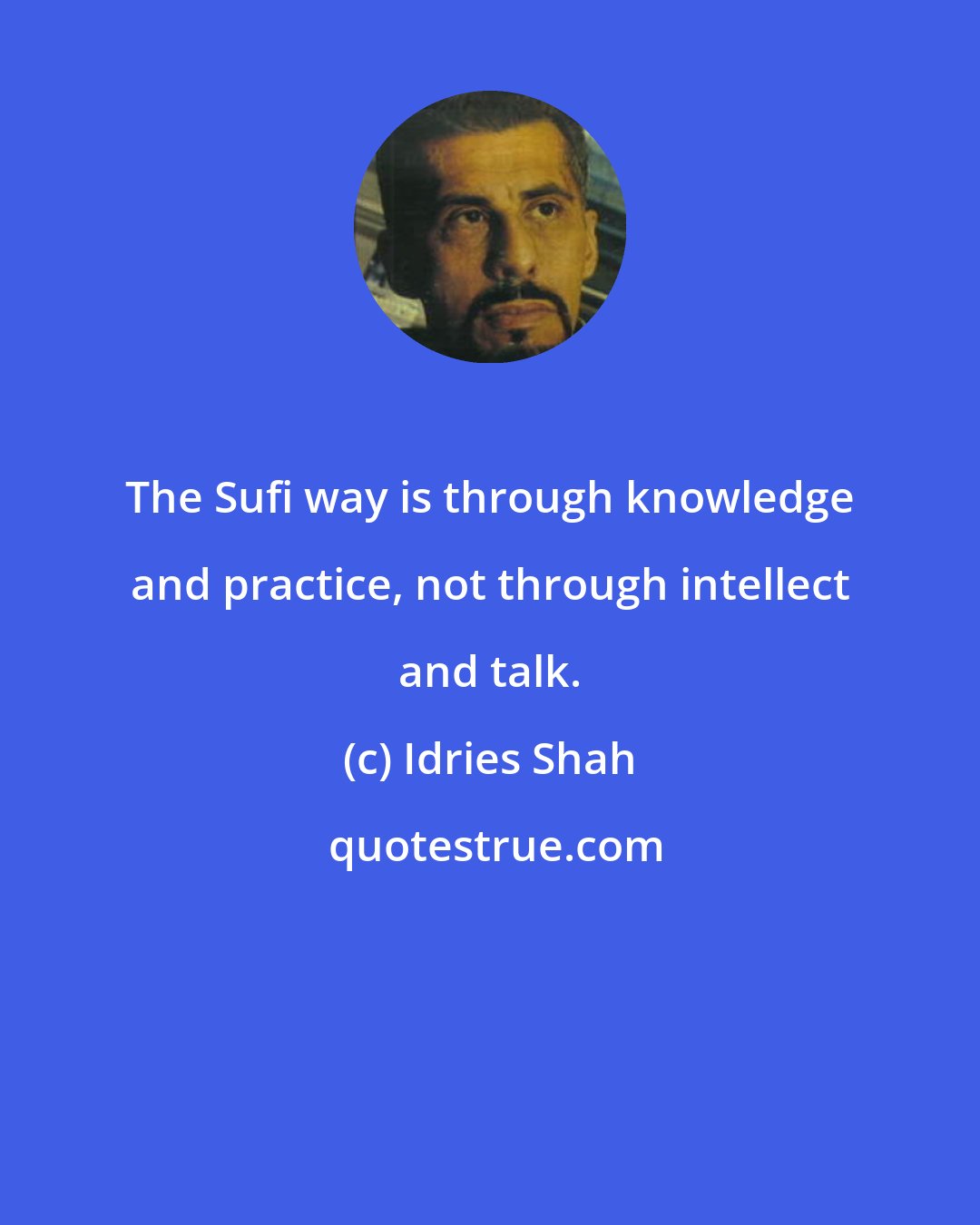 Idries Shah: The Sufi way is through knowledge and practice, not through intellect and talk.