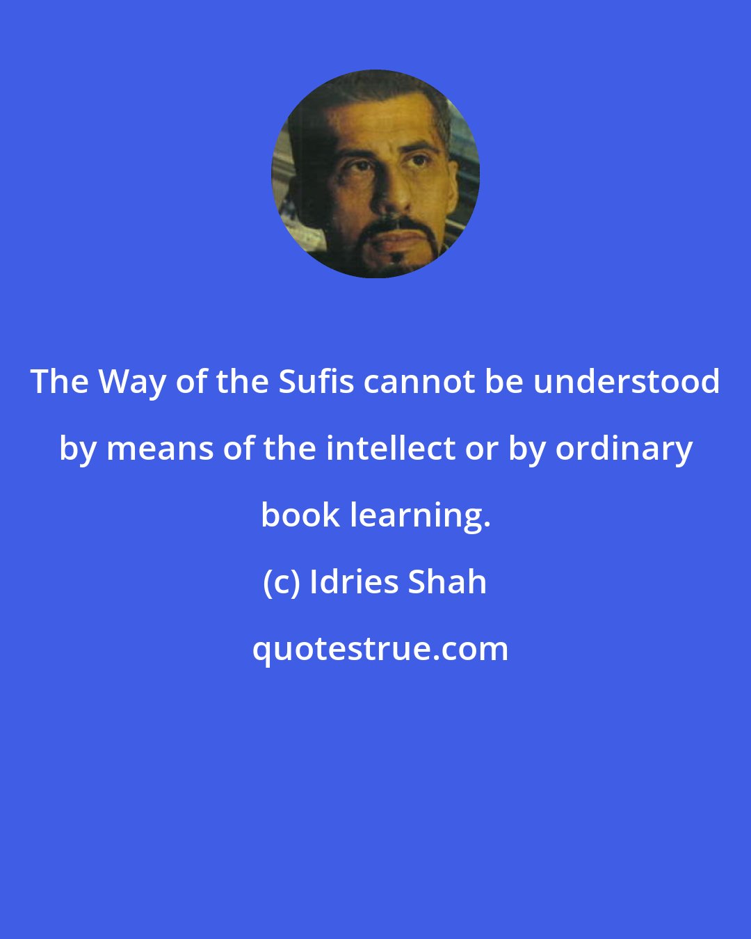Idries Shah: The Way of the Sufis cannot be understood by means of the intellect or by ordinary book learning.