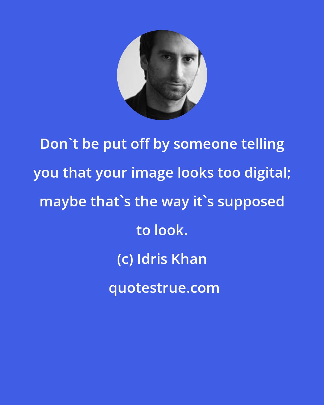 Idris Khan: Don't be put off by someone telling you that your image looks too digital; maybe that's the way it's supposed to look.