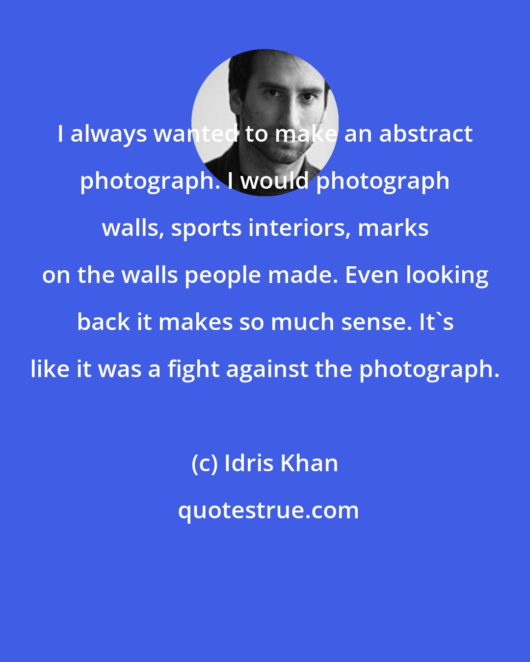 Idris Khan: I always wanted to make an abstract photograph. I would photograph walls, sports interiors, marks on the walls people made. Even looking back it makes so much sense. It's like it was a fight against the photograph.
