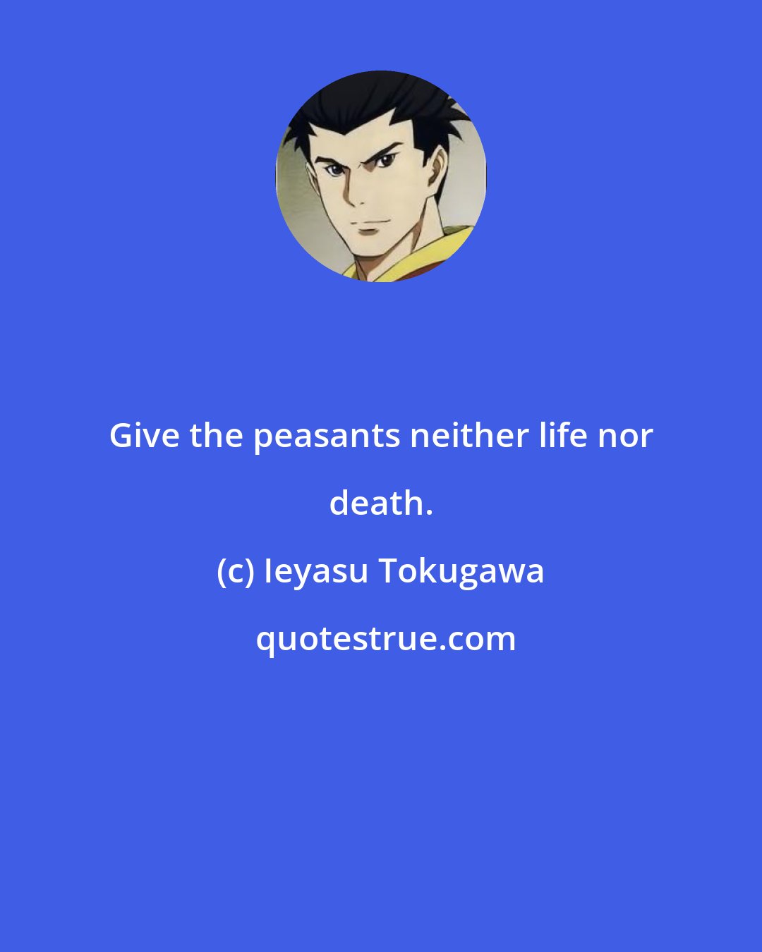 Ieyasu Tokugawa: Give the peasants neither life nor death.