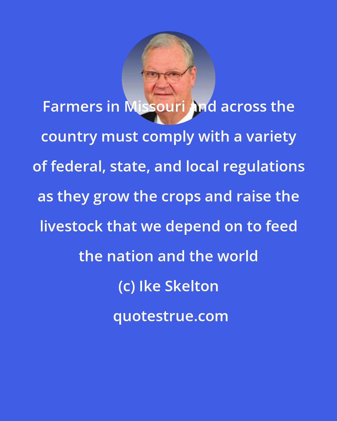 Ike Skelton: Farmers in Missouri and across the country must comply with a variety of federal, state, and local regulations as they grow the crops and raise the livestock that we depend on to feed the nation and the world