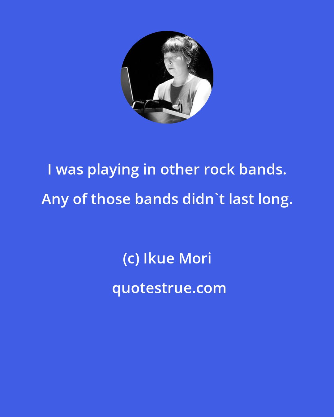 Ikue Mori: I was playing in other rock bands. Any of those bands didn't last long.
