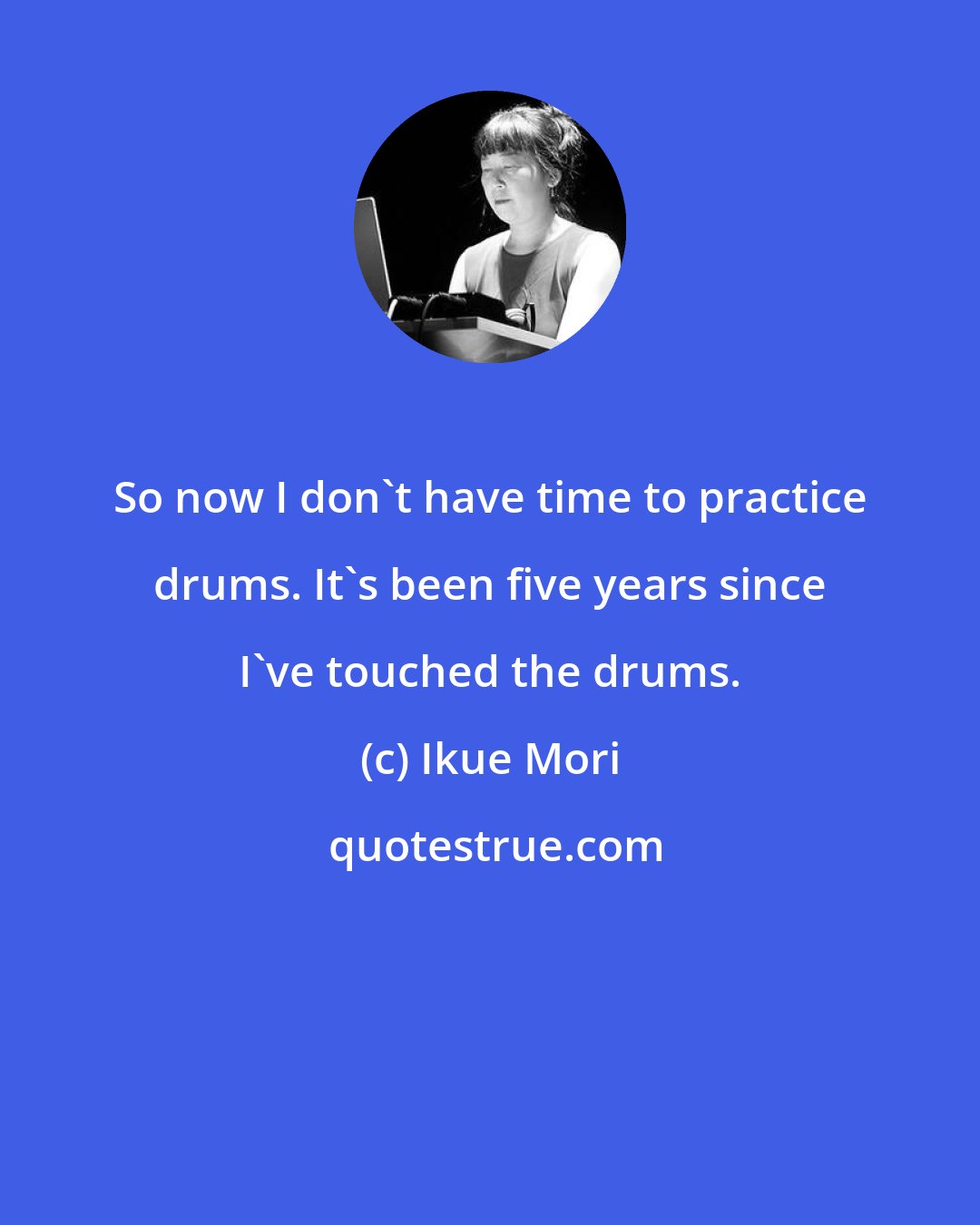Ikue Mori: So now I don't have time to practice drums. It's been five years since I've touched the drums.