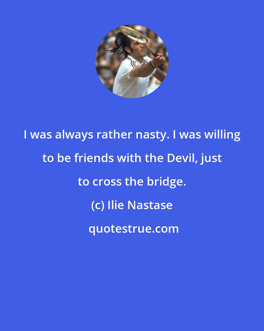 Ilie Nastase: I was always rather nasty. I was willing to be friends with the Devil, just to cross the bridge.