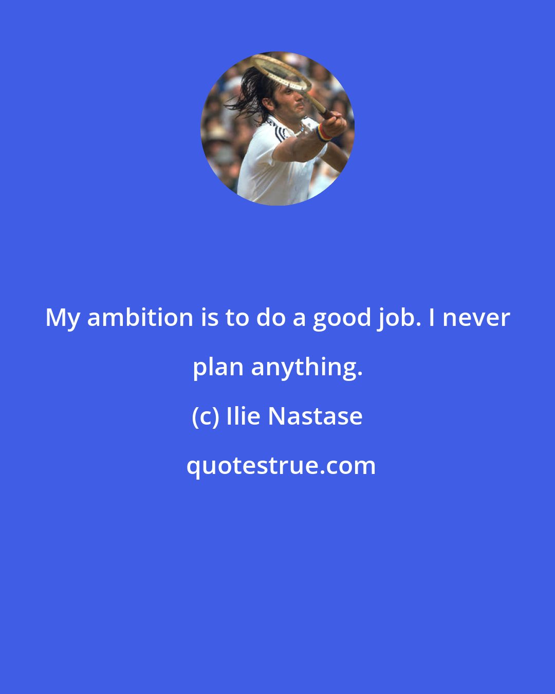 Ilie Nastase: My ambition is to do a good job. I never plan anything.