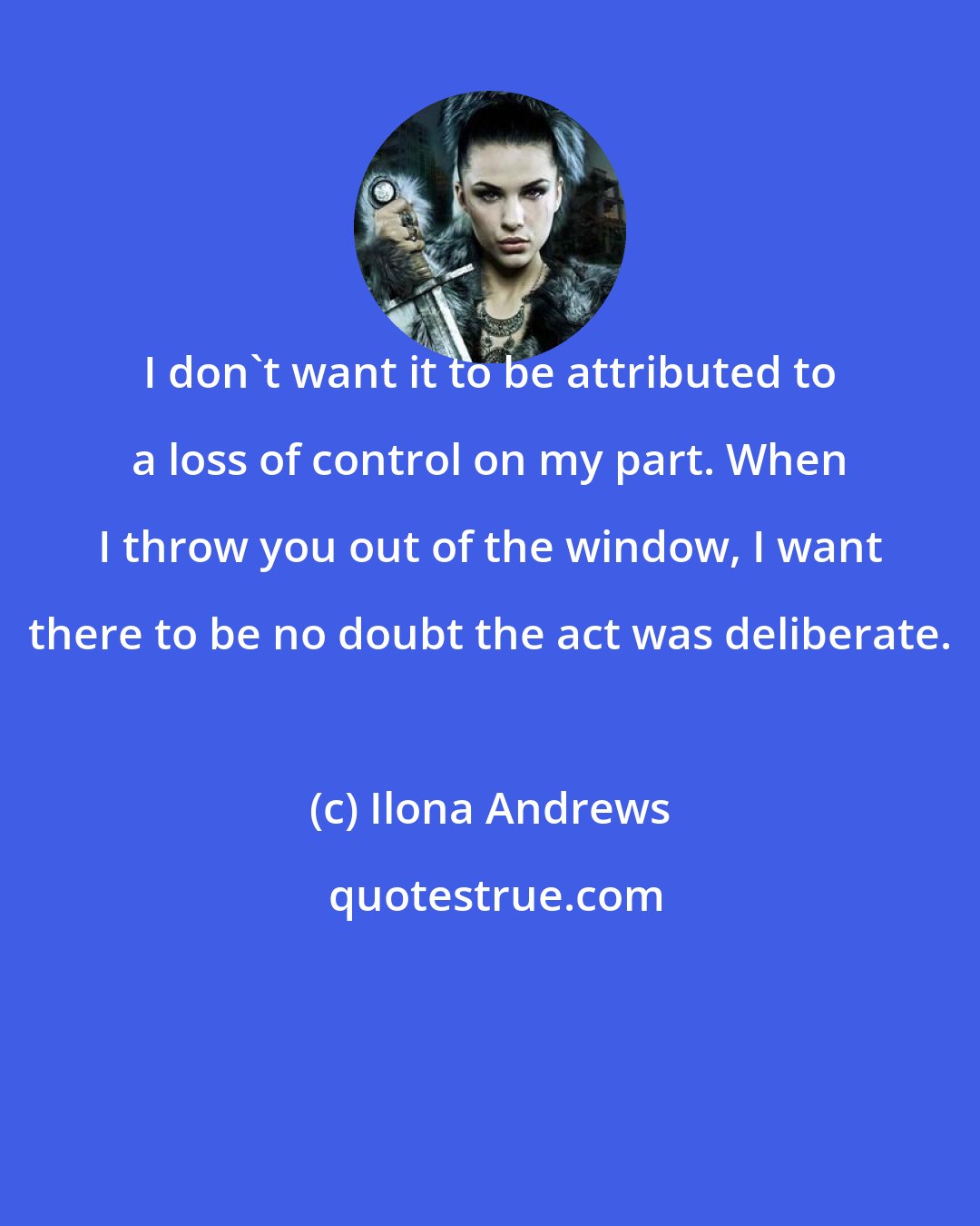 Ilona Andrews: I don't want it to be attributed to a loss of control on my part. When I throw you out of the window, I want there to be no doubt the act was deliberate.