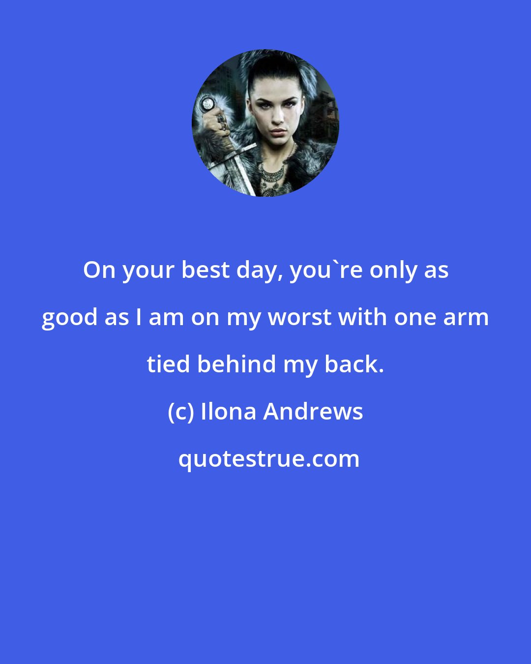 Ilona Andrews: On your best day, you're only as good as I am on my worst with one arm tied behind my back.