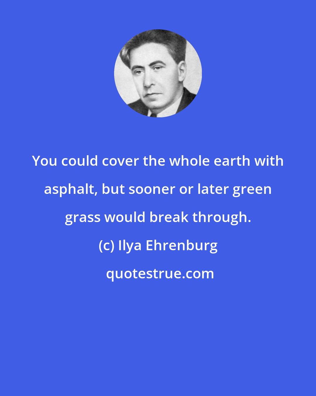 Ilya Ehrenburg: You could cover the whole earth with asphalt, but sooner or later green grass would break through.