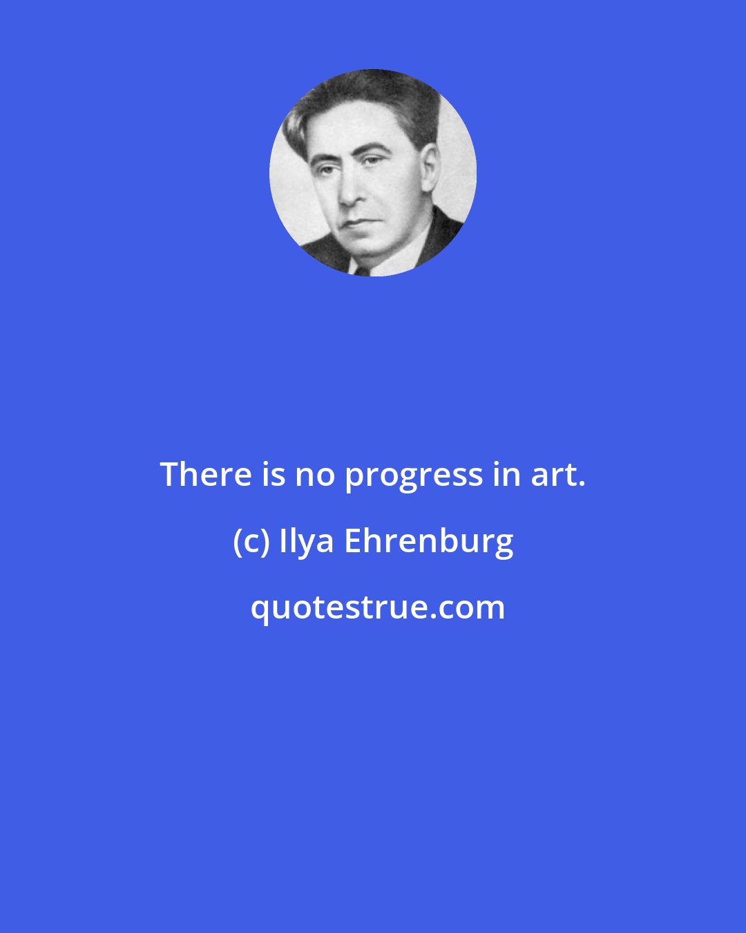 Ilya Ehrenburg: There is no progress in art.