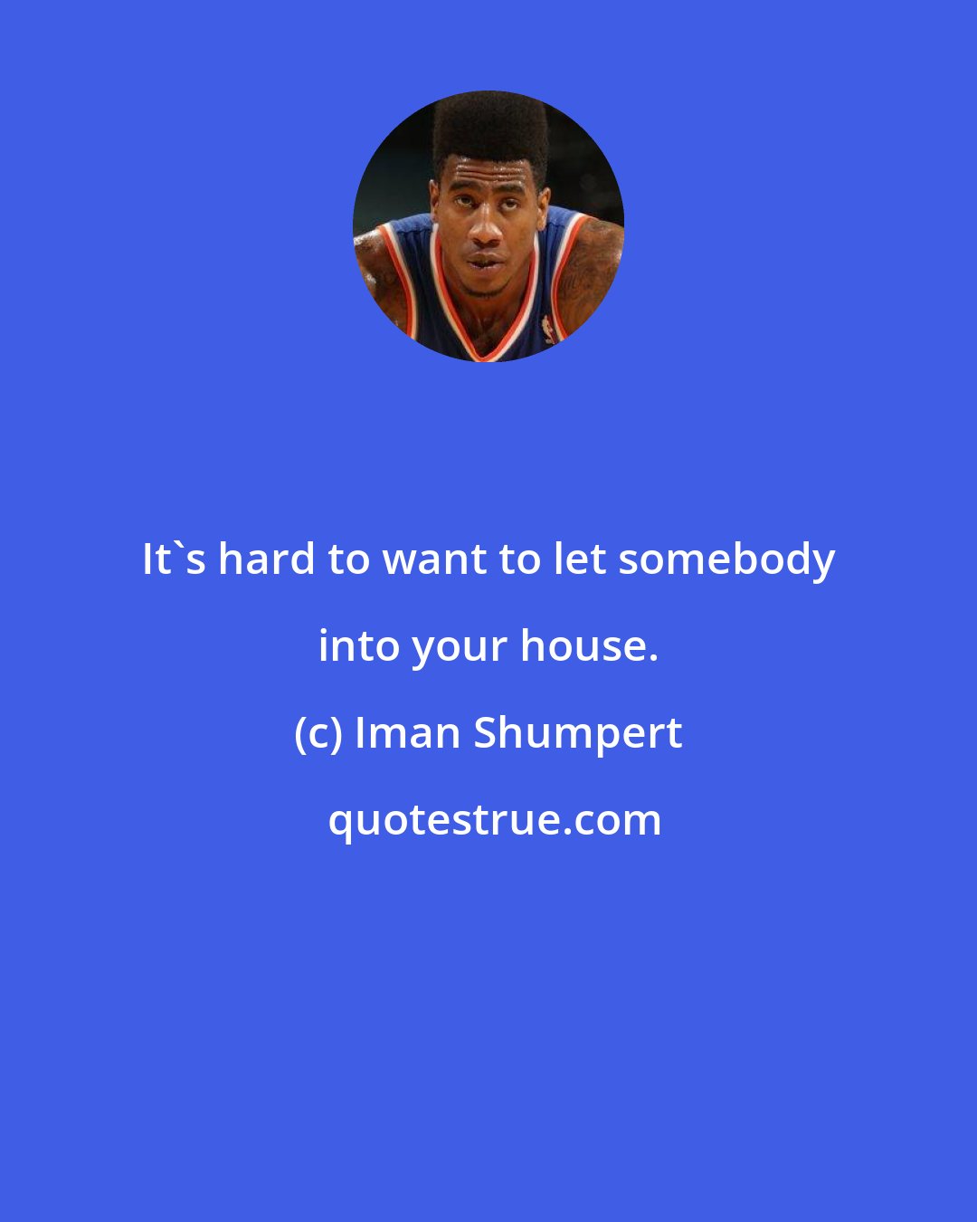 Iman Shumpert: It's hard to want to let somebody into your house.