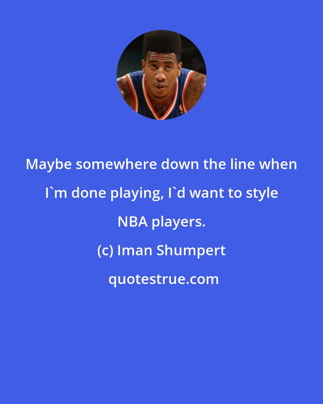 Iman Shumpert: Maybe somewhere down the line when I'm done playing, I'd want to style NBA players.