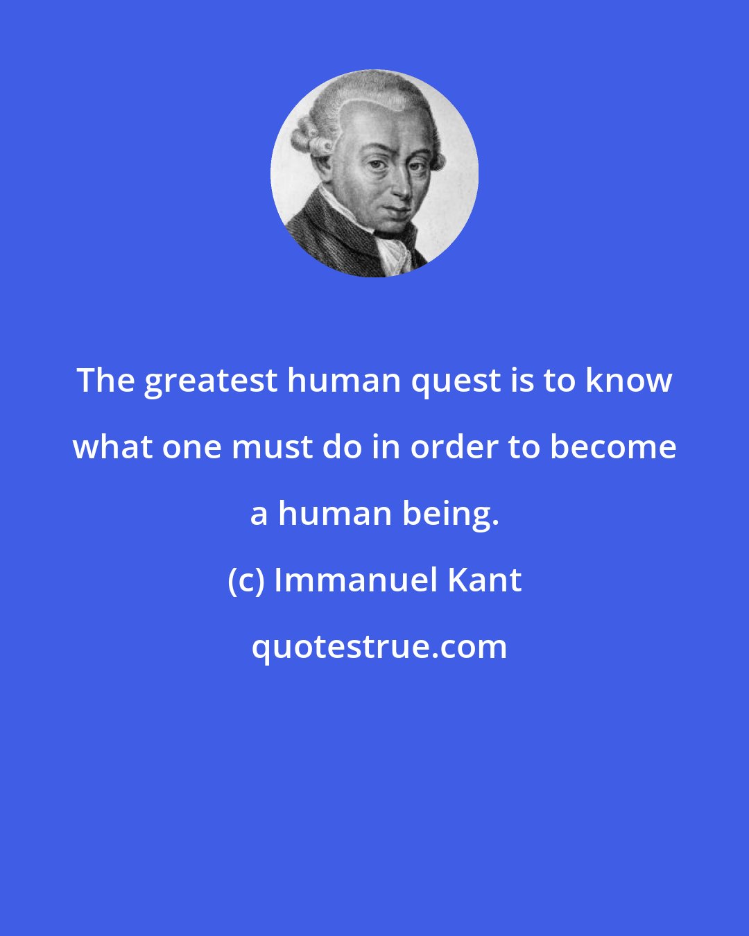 Immanuel Kant: The greatest human quest is to know what one must do in order to become a human being.